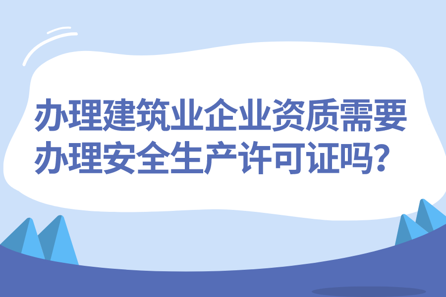 辦理建筑業(yè)企業(yè)資質需要辦理安全生產許可證嗎？